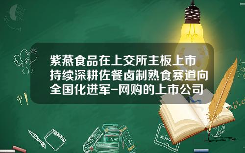 紫燕食品在上交所主板上市持续深耕佐餐卤制熟食赛道向全国化进军-网购的上市公司