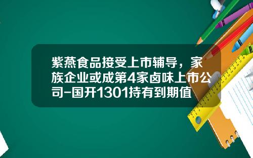 紫燕食品接受上市辅导，家族企业或成第4家卤味上市公司-国开1301持有到期值多少元