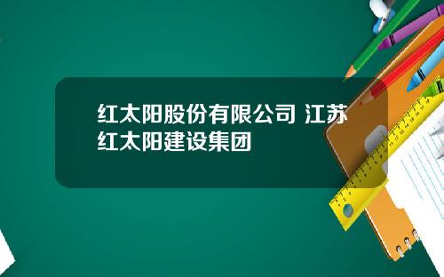 红太阳股份有限公司 江苏红太阳建设集团
