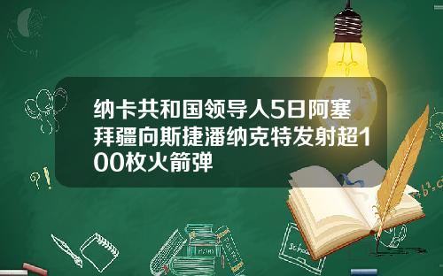 纳卡共和国领导人5日阿塞拜疆向斯捷潘纳克特发射超100枚火箭弹