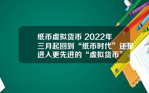 纸币虚拟货币 2022年三月起回到“纸币时代”还是进入更先进的“虚拟货币”