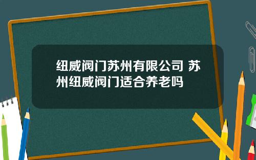 纽威阀门苏州有限公司 苏州纽威阀门适合养老吗