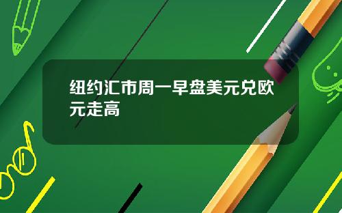 纽约汇市周一早盘美元兑欧元走高