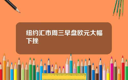 纽约汇市周三早盘欧元大幅下挫