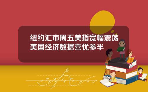 纽约汇市周五美指宽幅震荡美国经济数据喜忧参半