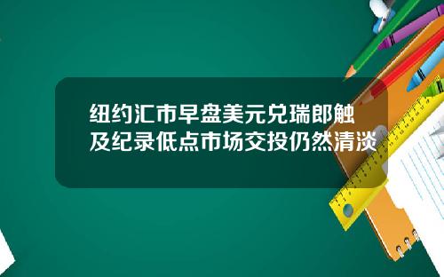 纽约汇市早盘美元兑瑞郎触及纪录低点市场交投仍然清淡