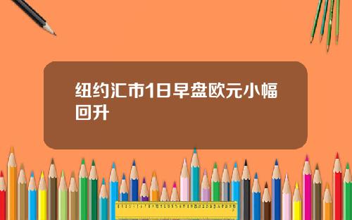 纽约汇市1日早盘欧元小幅回升