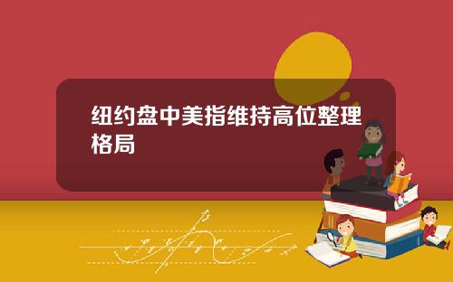 纽约盘中美指维持高位整理格局