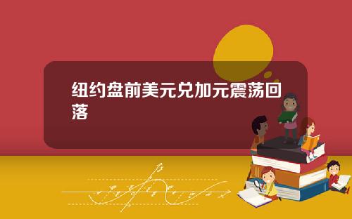 纽约盘前美元兑加元震荡回落
