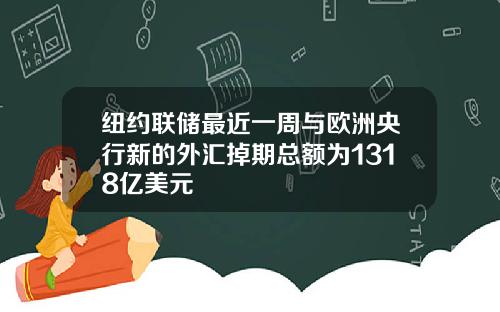 纽约联储最近一周与欧洲央行新的外汇掉期总额为1318亿美元