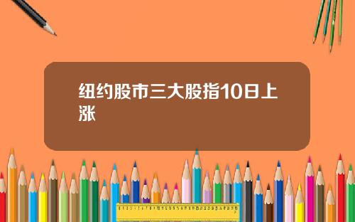 纽约股市三大股指10日上涨