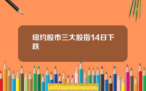 纽约股市三大股指14日下跌