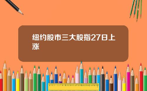纽约股市三大股指27日上涨