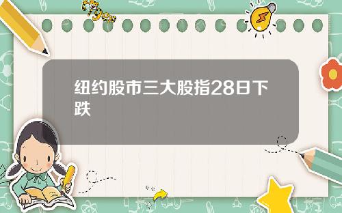 纽约股市三大股指28日下跌
