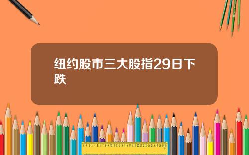 纽约股市三大股指29日下跌