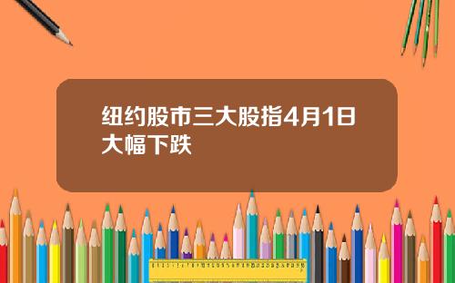 纽约股市三大股指4月1日大幅下跌