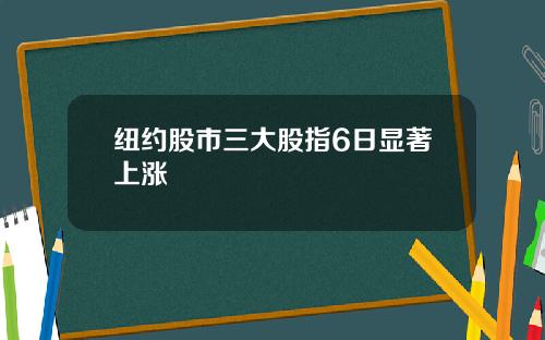 纽约股市三大股指6日显著上涨