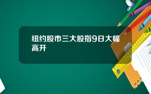 纽约股市三大股指9日大幅高开