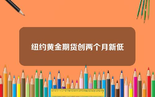 纽约黄金期货创两个月新低