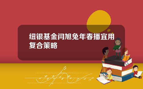 纽银基金闫旭兔年春播宜用复合策略