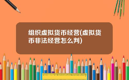 组织虚拟货币经营(虚拟货币非法经营怎么判)