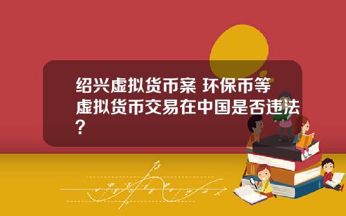 绍兴虚拟货币案 环保币等虚拟货币交易在中国是否违法？