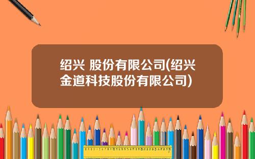 绍兴 股份有限公司(绍兴金道科技股份有限公司)