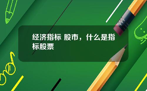 经济指标 股市，什么是指标股票