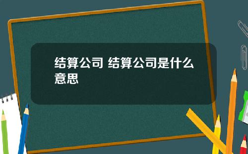 结算公司 结算公司是什么意思