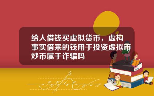 给人借钱买虚拟货币，虚构事实借来的钱用于投资虚拟币炒币属于诈骗吗