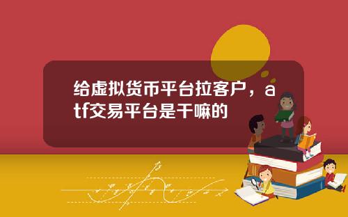 给虚拟货币平台拉客户，atf交易平台是干嘛的