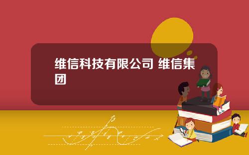维信科技有限公司 维信集团