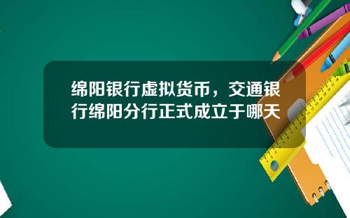 绵阳银行虚拟货币，交通银行绵阳分行正式成立于哪天