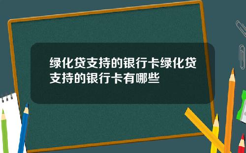 绿化贷支持的银行卡绿化贷支持的银行卡有哪些