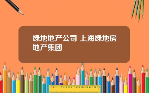 绿地地产公司 上海绿地房地产集团
