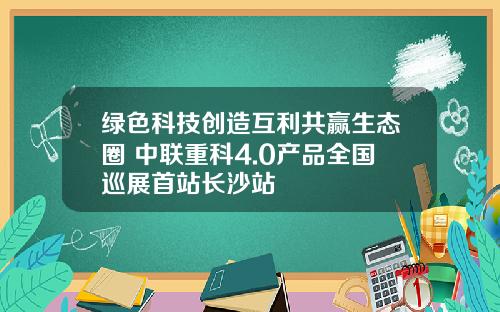 绿色科技创造互利共赢生态圈 中联重科4.0产品全国巡展首站长沙站