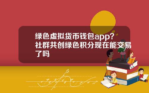 绿色虚拟货币钱包app？社群共创绿色积分现在能交易了吗