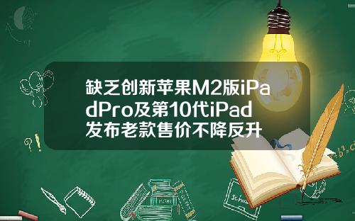 缺乏创新苹果M2版iPadPro及第10代iPad发布老款售价不降反升