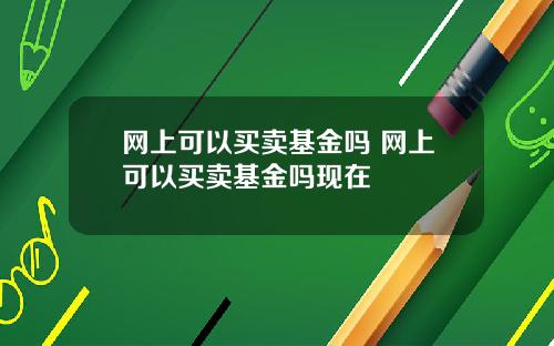 网上可以买卖基金吗 网上可以买卖基金吗现在