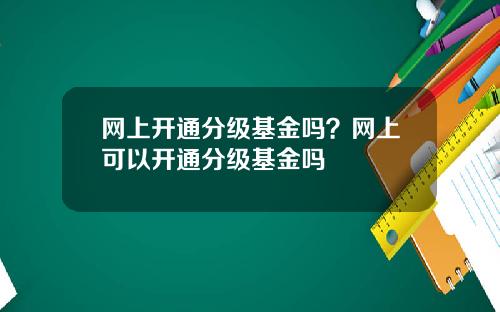网上开通分级基金吗？网上可以开通分级基金吗
