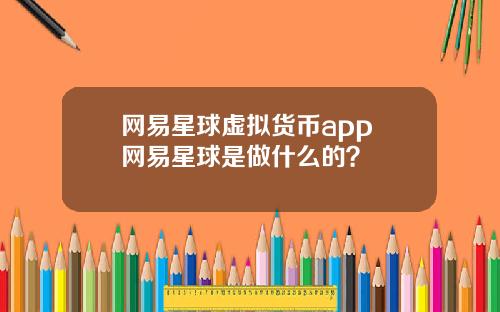 网易星球虚拟货币app 网易星球是做什么的？