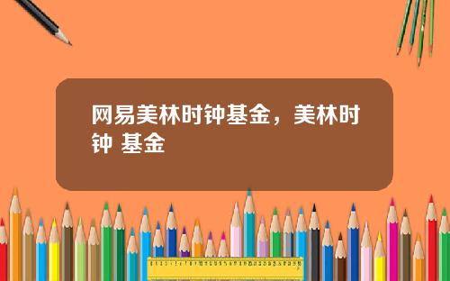 网易美林时钟基金，美林时钟 基金