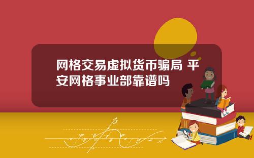 网格交易虚拟货币骗局 平安网格事业部靠谱吗
