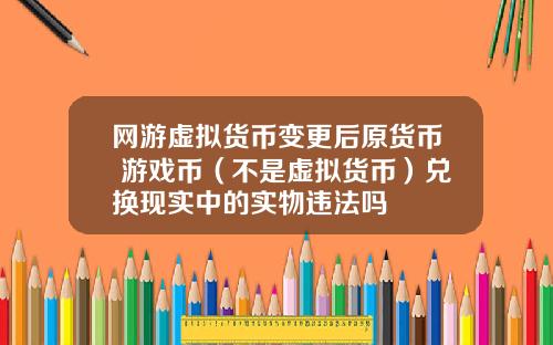 网游虚拟货币变更后原货币 游戏币（不是虚拟货币）兑换现实中的实物违法吗