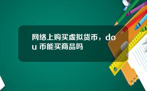 网络上购买虚拟货币，dou+币能买商品吗