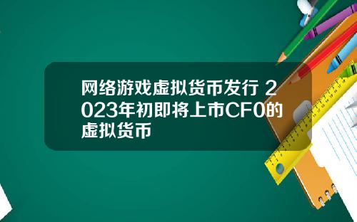 网络游戏虚拟货币发行 2023年初即将上市CF0的虚拟货币