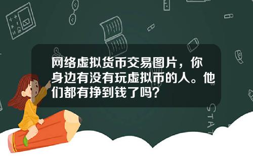 网络虚拟货币交易图片，你身边有没有玩虚拟币的人。他们都有挣到钱了吗？