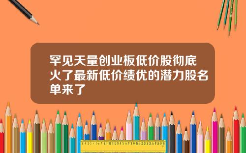 罕见天量创业板低价股彻底火了最新低价绩优的潜力股名单来了