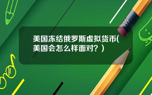 美国冻结俄罗斯虚拟货币(美国会怎么样面对？)