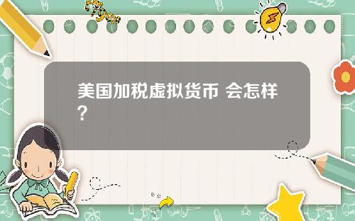 美国加税虚拟货币 会怎样？